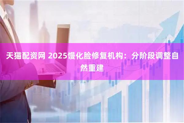 天猫配资网 2025馒化脸修复机构：分阶段调整自然重建