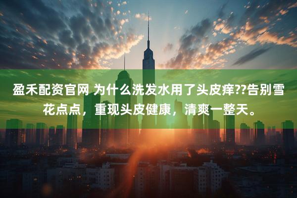 盈禾配资官网 为什么洗发水用了头皮痒??告别雪花点点，重现头皮健康，清爽一整天。