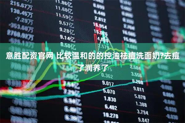 意胜配资官网 比较温和的的控油祛痘洗面奶?去痘了润养了