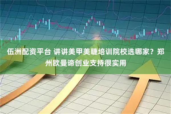 伍洲配资平台 讲讲美甲美睫培训院校选哪家？郑州欧曼谛创业支持很实用