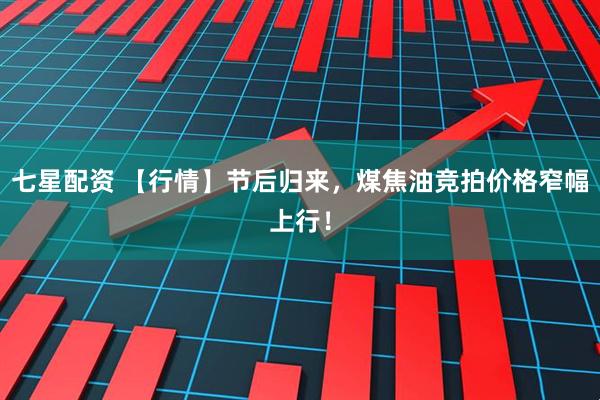 七星配资 【行情】节后归来，煤焦油竞拍价格窄幅上行！