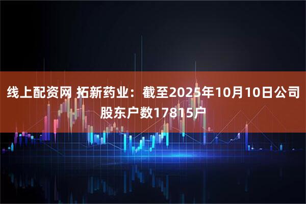 线上配资网 拓新药业：截至2025年10月10日公司股东户数17815户