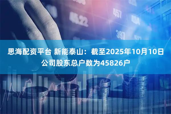 思海配资平台 新能泰山：截至2025年10月10日公司股东总户数为45826户