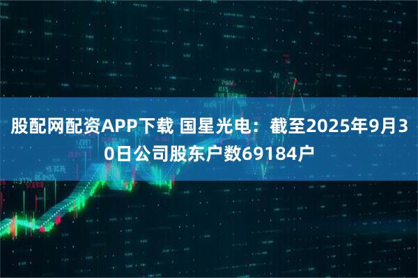 股配网配资APP下载 国星光电：截至2025年9月30日公司股东户数69184户