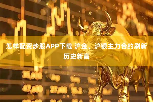 怎样配资炒股APP下载 沪金、沪银主力合约刷新历史新高
