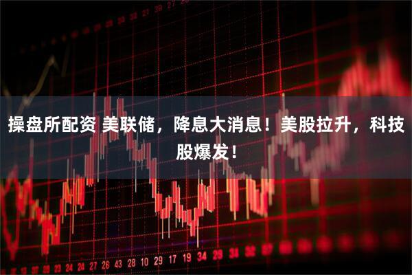 操盘所配资 美联储，降息大消息！美股拉升，科技股爆发！