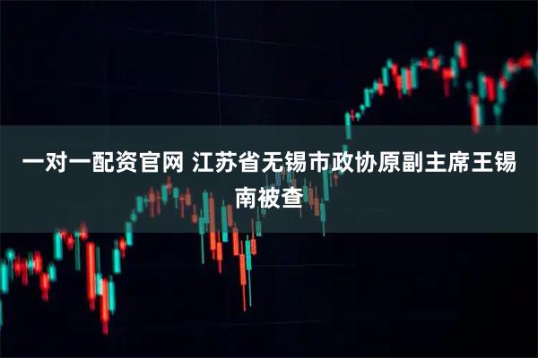 一对一配资官网 江苏省无锡市政协原副主席王锡南被查