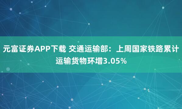 元富证券APP下载 交通运输部：上周国家铁路累计运输货物环增3.05%