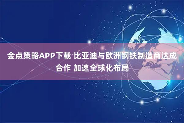 金点策略APP下载 比亚迪与欧洲钢铁制造商达成合作 加速全球化布局