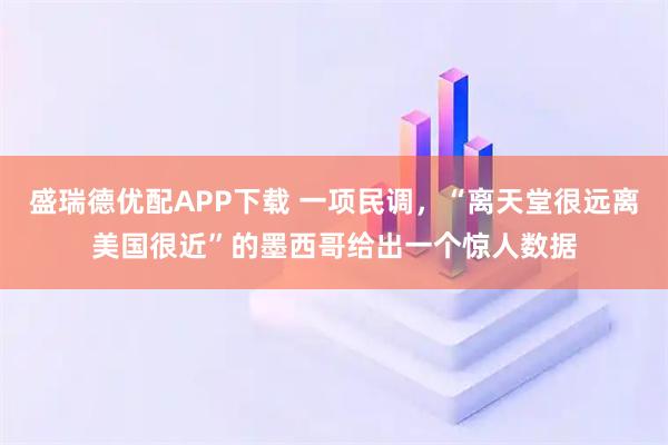 盛瑞德优配APP下载 一项民调,“离天堂很远离美国很近”的墨西哥给出一个惊人数据