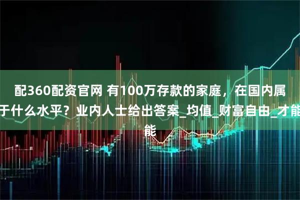 配360配资官网 有100万存款的家庭,在国内属于什么水平?业内人士给出答案_均值_财富自由_才能