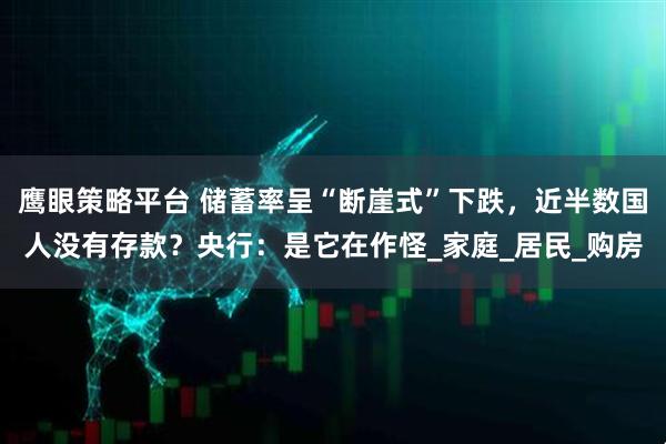 鹰眼策略平台 储蓄率呈“断崖式”下跌,近半数国人没有存款?央行:是它在作怪_家庭_居民_购房