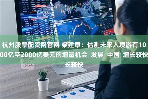 杭州股票配资网官网 梁建章:估测未来入境游有1000亿至2000亿美元的增量机会_发展_中国_增长较快