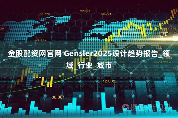 金股配资网官网 Gensler2025设计趋势报告_领域_行业_城市