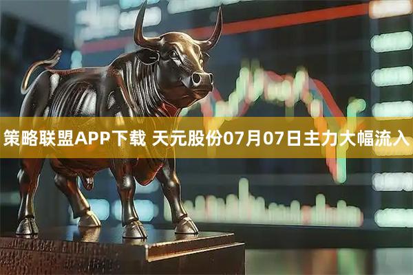 策略联盟APP下载 天元股份07月07日主力大幅流入