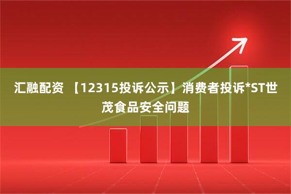 汇融配资 【12315投诉公示】消费者投诉*ST世茂食品安全问题