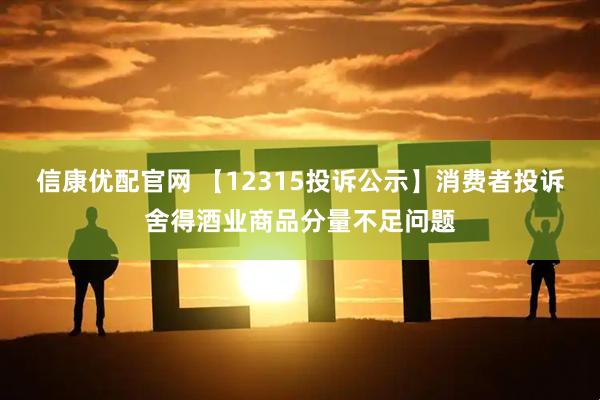 信康优配官网 【12315投诉公示】消费者投诉舍得酒业商品分量不足问题