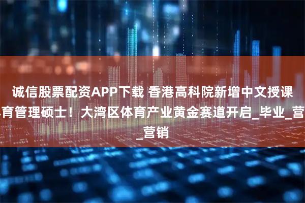 诚信股票配资APP下载 香港高科院新增中文授课体育管理硕士!大湾区体育产业黄金赛道开启_毕业_营销