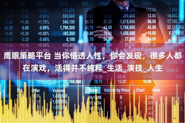 鹰眼策略平台 当你悟透人性，你会发现，很多人都在演戏，活得并不纯粹_生活_演技_人生