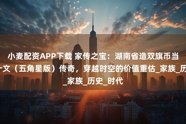 小麦配资APP下载 家传之宝:湖南省造双旗币当制钱二十文(五角星版)传奇,穿越时空的价值重估_家族_历史_时代