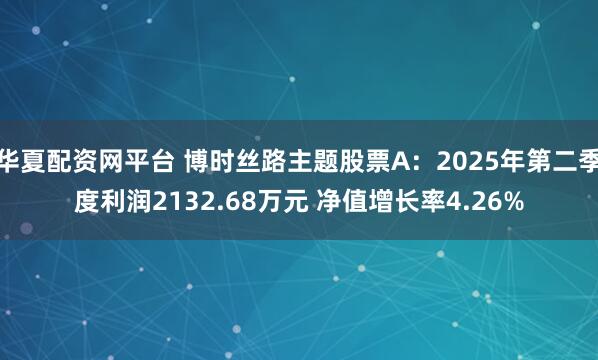 华夏配资网平台 博时丝路主题股票A：2025年第二季度利润2132.68万元 净值增长率4.26%