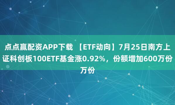 点点赢配资APP下载 【ETF动向】7月25日南方上证科创板100ETF基金涨0.92%,份额增加600万份
