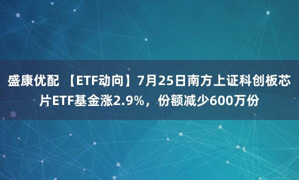 盛康优配 【ETF动向】7月25日南方上证科创板芯片ETF基金涨2.9%,份额减少600万份