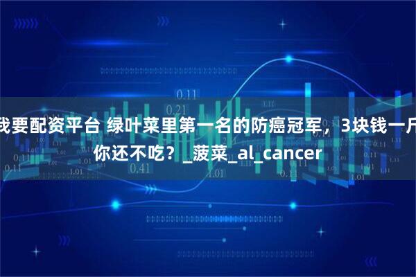 我要配资平台 绿叶菜里第一名的防癌冠军，3块钱一斤你还不吃？_菠菜_al_cancer
