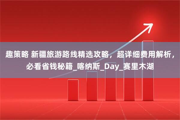 趣策略 新疆旅游路线精选攻略，超详细费用解析，必看省钱秘籍_喀纳斯_Day_赛里木湖