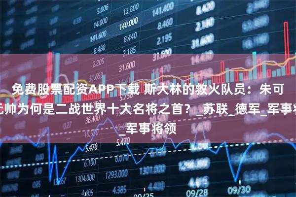 免费股票配资APP下载 斯大林的救火队员:朱可夫元帅为何是二战世界十大名将之首?_苏联_德军_军事将领