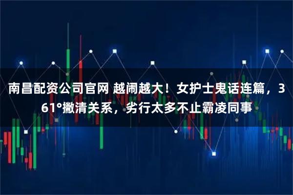 南昌配资公司官网 越闹越大！女护士鬼话连篇，361°撇清关系，劣行太多不止霸凌同事