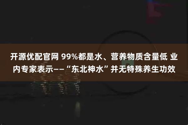 开源优配官网 99%都是水、营养物质含量低 业内专家表示——“东北神水”并无特殊养生功效