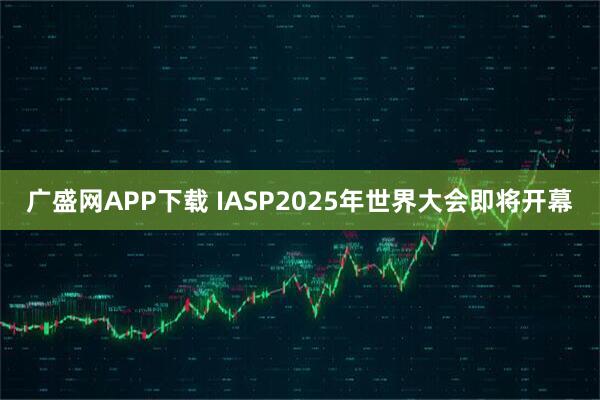 广盛网APP下载 IASP2025年世界大会即将开幕