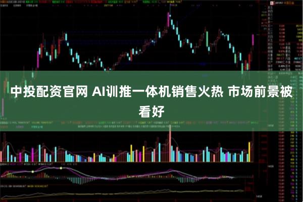 中投配资官网 AI训推一体机销售火热 市场前景被看好
