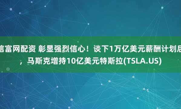信富网配资 彰显强烈信心！谈下1万亿美元薪酬计划后，马斯克增持10亿美元特斯拉(TSLA.US)