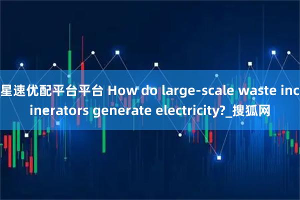 星速优配平台平台 How do large-scale waste incinerators generate electricity?_搜狐网