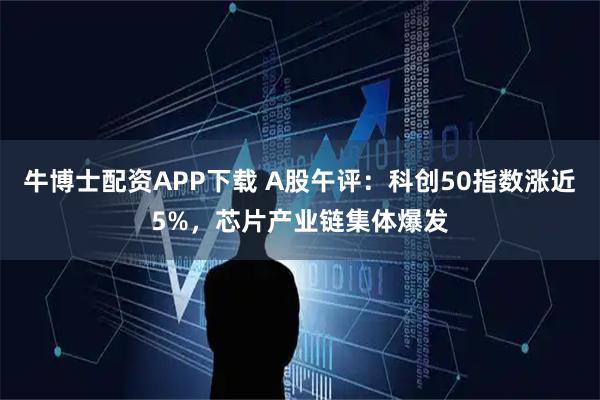 牛博士配资APP下载 A股午评：科创50指数涨近5%，芯片产业链集体爆发