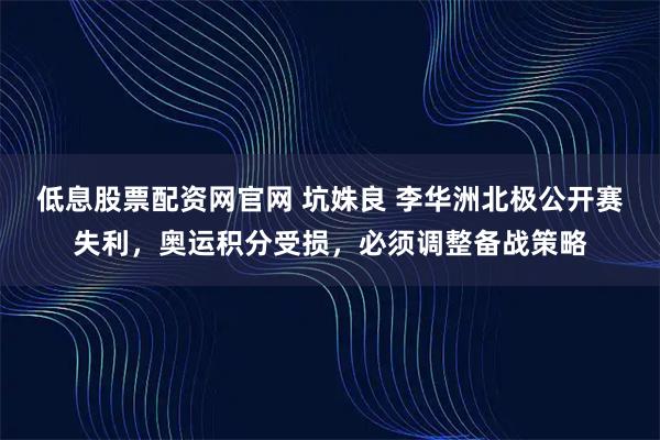 低息股票配资网官网 坑姝良 李华洲北极公开赛失利,奥运积分受损,必须调整备战策略