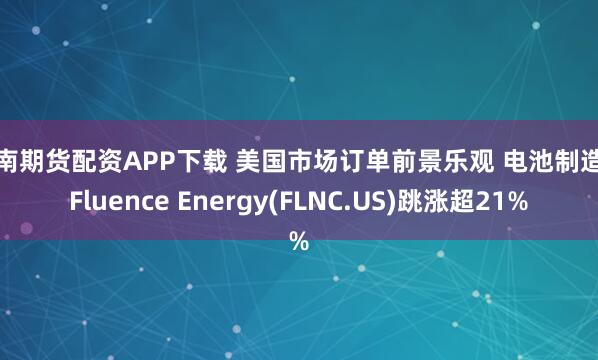河南期货配资APP下载 美国市场订单前景乐观 电池制造商Fluence Energy(FLNC.US)跳涨超21%