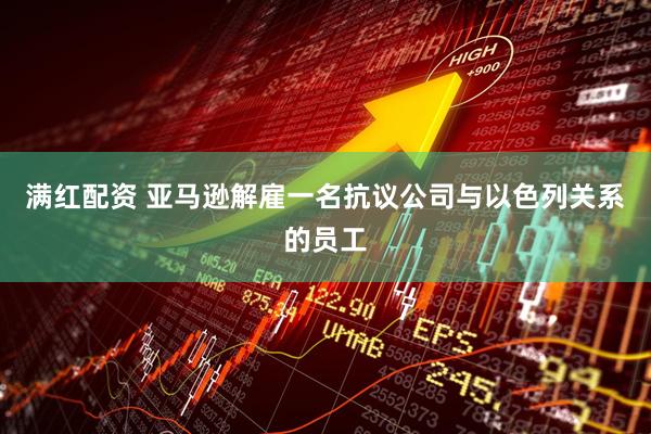 满红配资 亚马逊解雇一名抗议公司与以色列关系的员工
