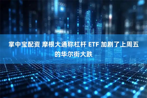 掌中宝配资 摩根大通称杠杆 ETF 加剧了上周五的华尔街大跌