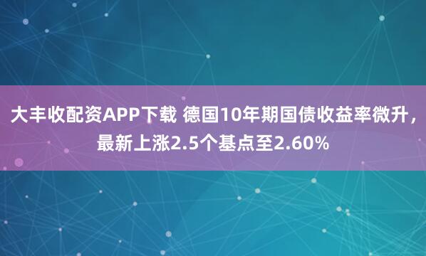 大丰收配资APP下载 德国10年期国债收益率微升，最新上涨2.5个基点至2.60%