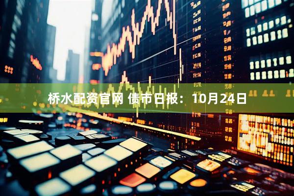桥水配资官网 债市日报：10月24日