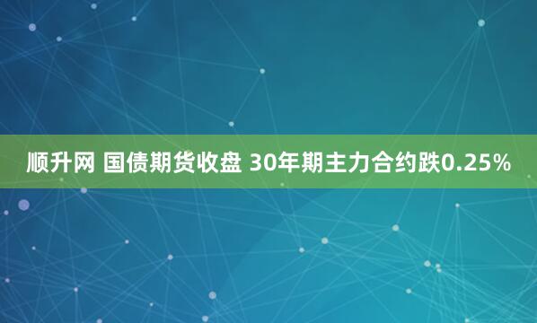 顺升网 国债期货收盘 30年期主力合约跌0.25%