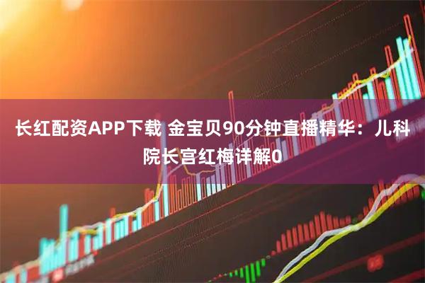 长红配资APP下载 金宝贝90分钟直播精华：儿科院长宫红梅详解0