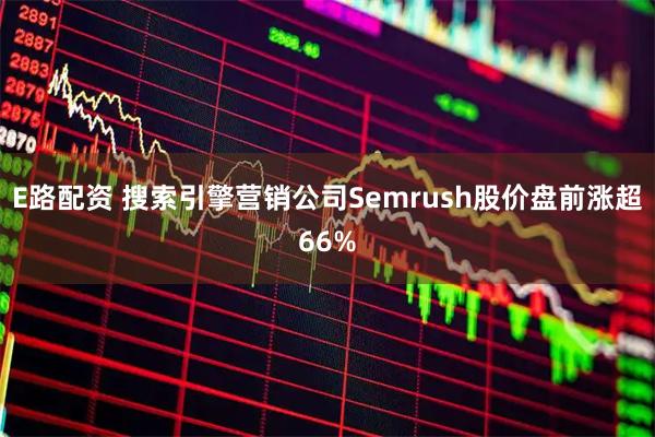 E路配资 搜索引擎营销公司Semrush股价盘前涨超66%