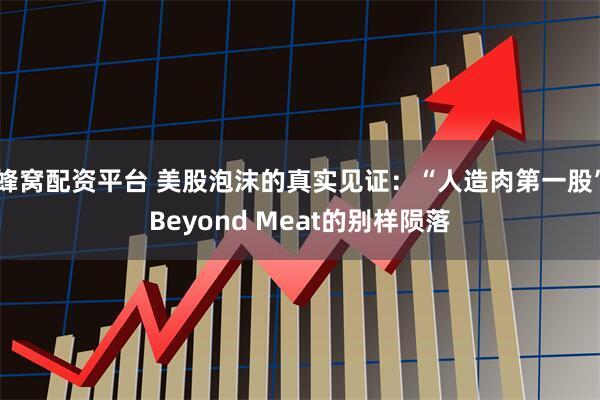 蜂窝配资平台 美股泡沫的真实见证：“人造肉第一股”Beyond Meat的别样陨落