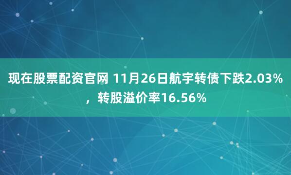 现在股票配资官网 11月26日航宇转债下跌2.03%，转股溢价率16.56%