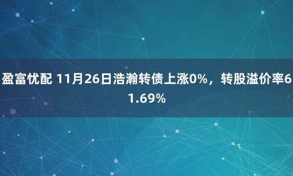 盈富忧配 11月26日浩瀚转债上涨0%，转股溢价率61.69%
