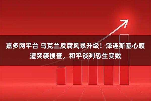 嘉多网平台 乌克兰反腐风暴升级！泽连斯基心腹遭突袭搜查，和平谈判恐生变数
